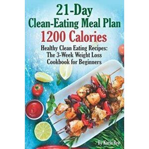 21-Day Clean-Eating Meal Plan - 1200 Calories: Healthy Clean Eating Recipes: The 3-Week Weight Loss Cookbook for Beginners, Paperback - Karla Bro imagine