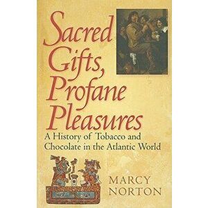 Sacred Gifts, Profane Pleasures: A History of Tobacco and Chocolate in the Atlantic World, Paperback - Marcy Norton imagine