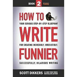 How to Write Funnier: Book Two of Your Serious Step-by-Step Blueprint for Creating Incredibly, Irresistibly, Successfully Hilarious Writing, Paperback imagine