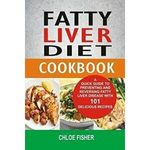 Fatty Liver Diet Cookbook: A Quick Guide to Preventing and Reversing Fatty Liver Disease with 101 Delicious Recipes, Paperback - Chloe Fisher imagine