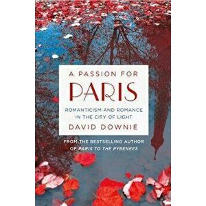 A Passion for Paris: Romanticism and Romance in the City of Light, Paperback - David Downie imagine