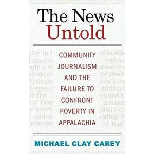 The News Untold: Community Journalism and the Failure to Confront Poverty in Appalachia, Paperback - Michael Clay Carey imagine