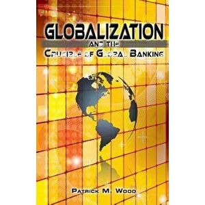 Globalization and the Crucible of Global Banking, Paperback - Patrick M. Wood imagine