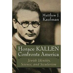 Horace Kallen Confronts America: Jewish Identity, Science, and Secularism, Paperback - Matthew J. Kaufman imagine