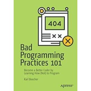 Bad Programming Practices 101: Become a Better Coder by Learning How (Not) to Program, Paperback - Karl Beecher imagine