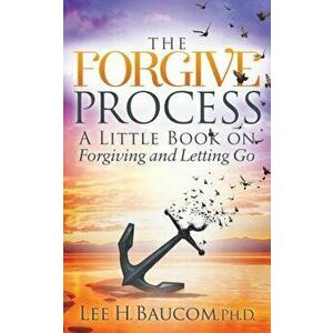 The Forgive Process: A Little Book on Forgiving and Letting Go, Paperback - Lee H. Baucom imagine