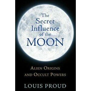 The Secret Influence of the Moon: Alien Origins and Occult Powers, Paperback - Louis Proud imagine