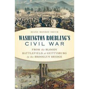 Washington Roebling's Civil War: From the Bloody Battlefield at Gettysburg to the Brooklyn Bridge, Hardcover - Diane Monroe Smith imagine