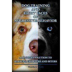 Dog Training and Eight Faces of Aggressive Behavior: A Master's Solution to Barkers, Growlers and Biters, Paperback - Matthew Duffy imagine