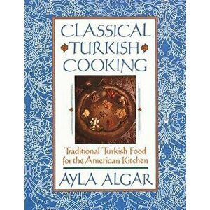 Classical Turkish Cooking: Traditional Turkish Food for the American Kitchen, Paperback - Ayla E. Algar imagine