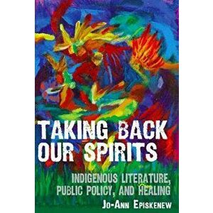Taking Back Our Spirits: Indigenous Literature, Public Policy, and Healing, Paperback - Jo-Ann Episkenew imagine