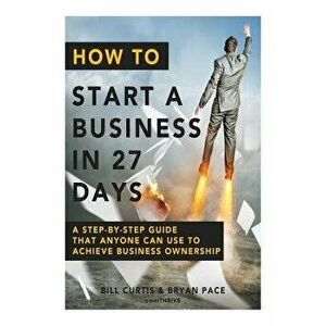 How to Start a Business in 27 Days: A Step-By-Step Guide That Anyone Can Use to Achieve Business Ownership, Paperback - Bill Curtis imagine