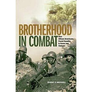 Brotherhood in Combat: How African Americans Found Equality in Korea and Vietnam - Jeremy P. Maxwell imagine