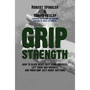 Grip Strength: How to Close Heavy Duty Hand Grippers, Lift Thick Bar Weights, and Pinch Grip Just about Anything, Paperback - Robert Spindler imagine