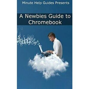 A Newbies Guide to Chromebook: A Beginners Guide to Chrome OS and Cloud Computing, Paperback - Minute Help Guides imagine