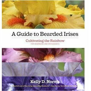 A Guide to Bearded Irises: Cultivating the Rainbow for Beginners and Enthusiasts, Hardcover - Kelly Norris imagine