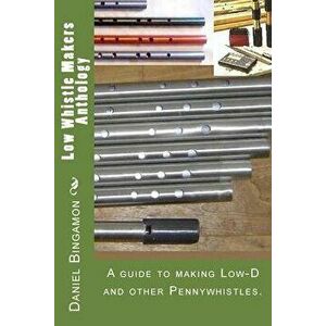 Low Whistle Makers Anthology: A Guide to Make Low-D and Other Pennywhistles., Paperback - Daniel R. Bingamon imagine