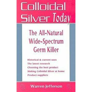 Colloidal Silver Today: The All-Natural, Wide-Spectrum Germ Killer, Paperback - Warren Jefferson imagine