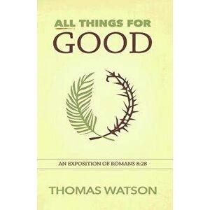 All Things for Good: An Exposition of Romans 8: 28, Paperback - Thomas Watson imagine