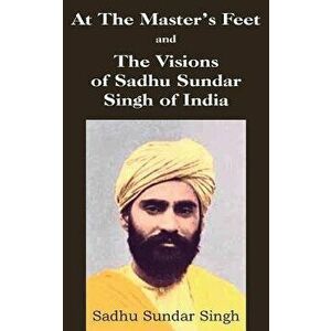 At The Master's Feet and The Visions of Sadhu Sundar Singh of India, Paperback - Sadhu Sundar Singh imagine
