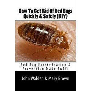 How to Get Rid of Bed Bugs Quickly & Safely (Diy): Bed Bug Extermination & Prevention Made Easy., Paperback - MR John M. Walden imagine