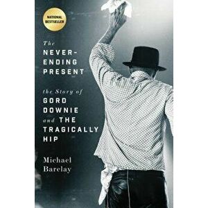 The Never-Ending Present: The Story of Gord Downie and the Tragically Hip, Paperback - Michael Barclay imagine