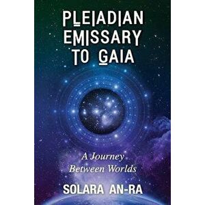 Pleiadian Emissary to Gaia: A Journey Between Worlds, Paperback - Solara An-Ra imagine