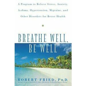 Breathe Well, Be Well: A Program to Relieve Stress, Anxiety, Asthma, Hypertension, Migraine, and Other Disorders for Better Health, Paperback - Robert imagine