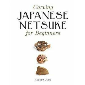 Carving Japanese Netsuke for Beginners, Paperback - Robert Jubb imagine