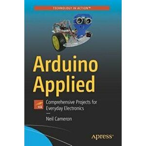 Arduino Applied: Comprehensive Projects for Everyday Electronics, Paperback - Neil Cameron imagine