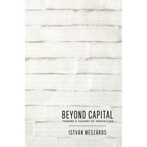 Beyond Capital: Toward a Theory of Transition, Paperback - Istvan Meszaros imagine
