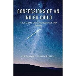 Confessions of an Indigo Child: An In-Depth Guide to Awakening Your Infinity, Paperback - Alexander Papageorghiou imagine