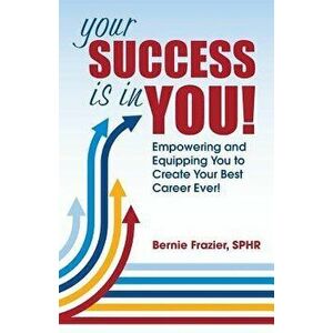 Your Success Is in You!: Empowering and Equipping You to Create Your Best Career Ever!, Paperback - Bernie Frazier imagine