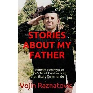 Stories about My Father: An Intimate Portrayal of Europe's Most Controversial Paramilitary Commander, Paperback - Vojin Raznatovic imagine