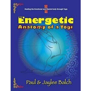 The Energetic Anatomy of a Yogi: Healing the Emotional and Mental Body Through Yoga, Paperback - Paul G. Balch imagine