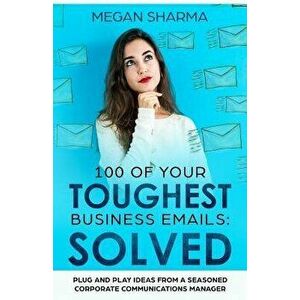 100 of Your Toughest Business Emails: Solved: Plug and Play Ideas From a Seasoned Corporate Communications Manager, Paperback - Megan Sharma imagine