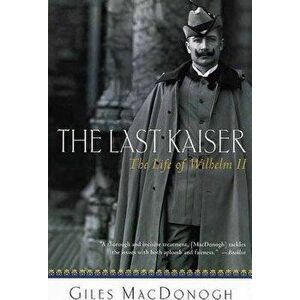 The Last Kaiser: The Life of Wilhelm II, Paperback - Giles MacDonogh imagine