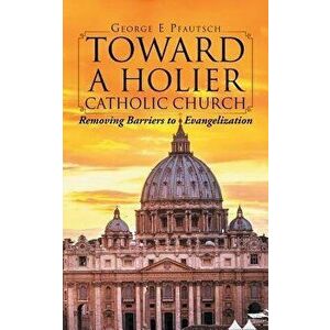 Toward a Holier Catholic Church: Removing Barriers to Evangelization, Paperback - George E. Pfautsch imagine
