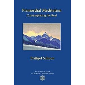 Primordial Meditation: Contemplating the Real, Paperback - Frithjof Schuon imagine