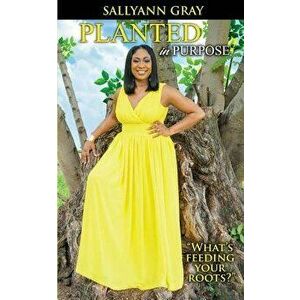 Planted in Purpose: What's Feeding Your Roots?, Paperback - Sallyann Gray imagine