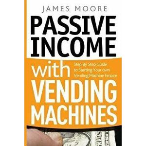 Passive Income with Vending Machines: Step by Step Guide to Starting Your Own Vending Machine Empire, Paperback - James Moore imagine