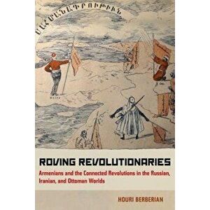 Roving Revolutionaries: Armenians and the Connected Revolutions in the Russian, Iranian, and Ottoman Worlds, Paperback - Houri Berberian imagine