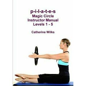 P-I-L-A-T-E-S Magic Circle Instructor Manual Levels 1 - 5, Paperback - Catherine Wilks imagine
