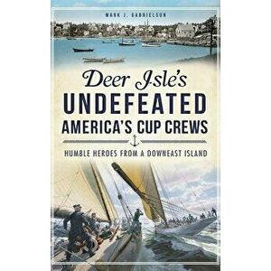 Deer Isle's Undefeated America's Cup Crews: Humble Heroes from a Downeast Island, Hardcover - Mark J. Gabrielson imagine