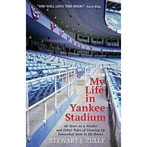 My Life in Yankee Stadium: 40 Years As a Vendor and Other Tales of Growing Up Somewhat Sane in The Bronx, Paperback - Stewart J. Zully imagine