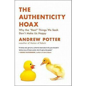 The Authenticity Hoax: Why the "real" Things We Seek Don't Make Us Happy, Paperback - Andrew Potter imagine