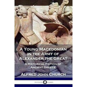 A Young Macedonian in the Army of Alexander the Great: A Historical Fiction of Ancient Greece, Paperback - Alfred John Church imagine