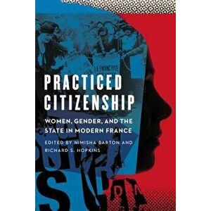 Practiced Citizenship: Women, Gender, and the State in Modern France, Paperback - Nimisha Barton imagine