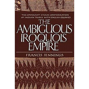 The Ambiguous Iroquois Empire: The Covenant Chain Confederation of Indian Tribes with English Colonies, Paperback - Francis Jennings imagine