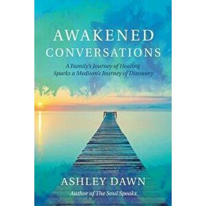 Awakened Conversations: A Family's Journey of Healing Sparks a Medium's Journey of Discovery, Paperback - Ashley Dawn imagine